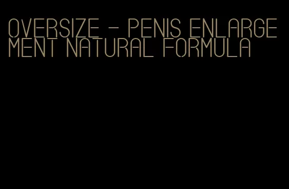 oversize - penis enlargement natural formula