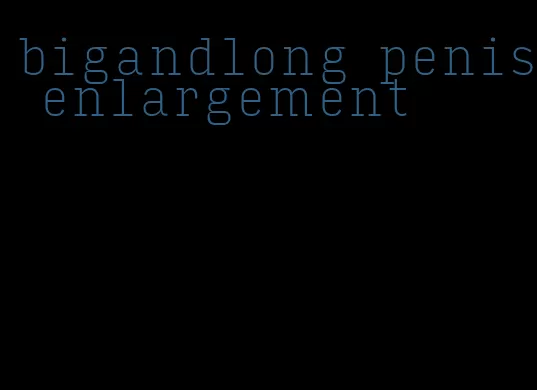 bigandlong penis enlargement