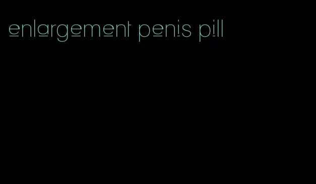 enlargement penis pill