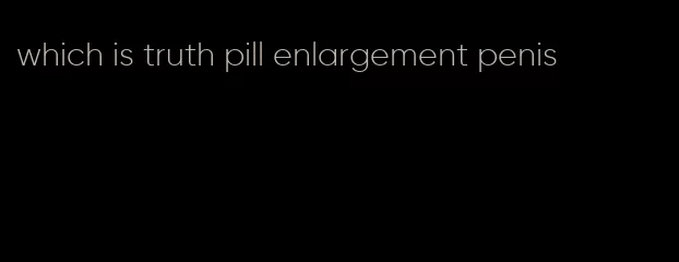 which is truth pill enlargement penis