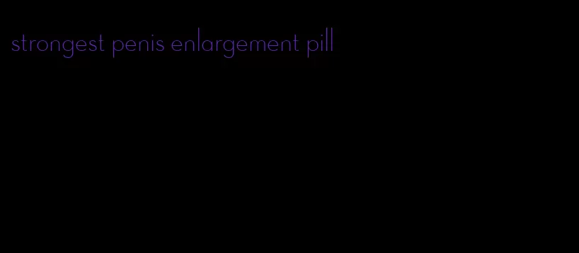 strongest penis enlargement pill