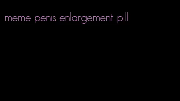 meme penis enlargement pill