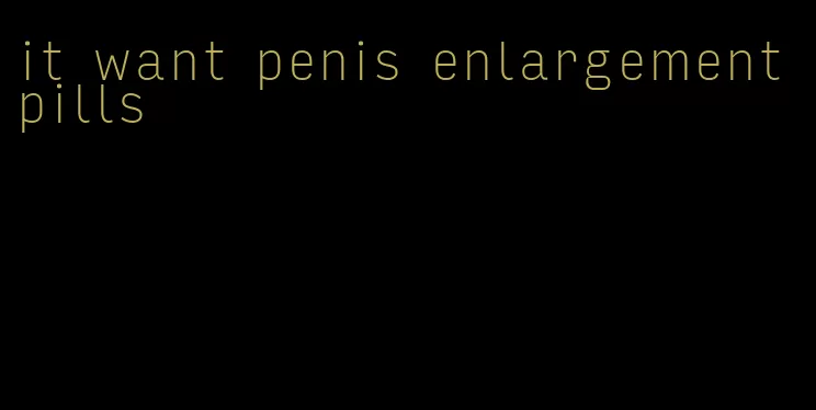 it want penis enlargement pills