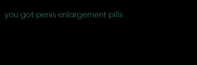 you got penis enlargement pills