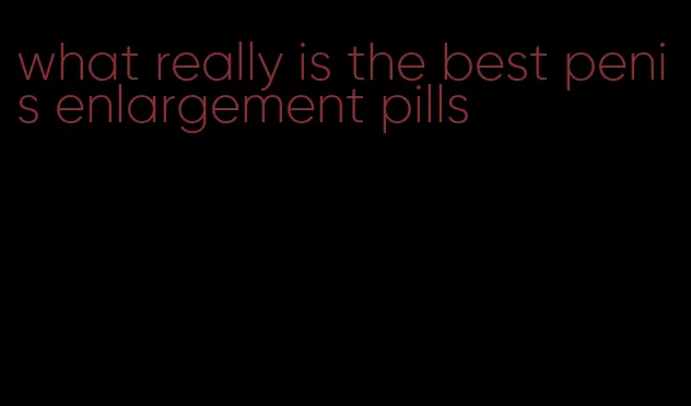 what really is the best penis enlargement pills