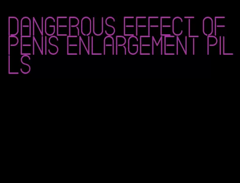 dangerous effect of penis enlargement pills