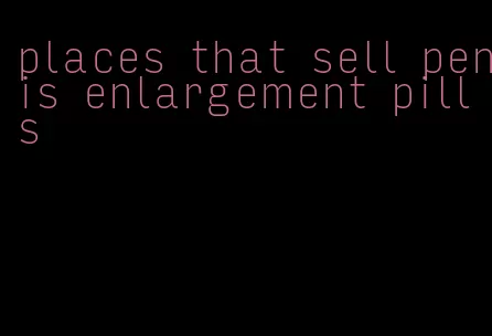 places that sell penis enlargement pills