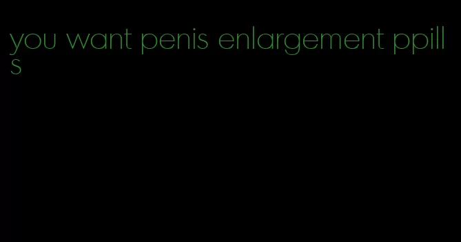 you want penis enlargement ppills