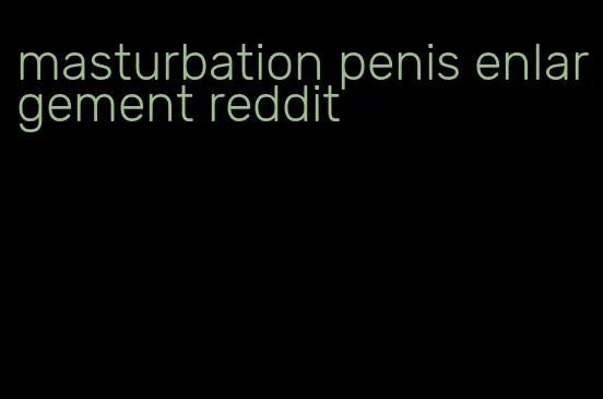 masturbation penis enlargement reddit