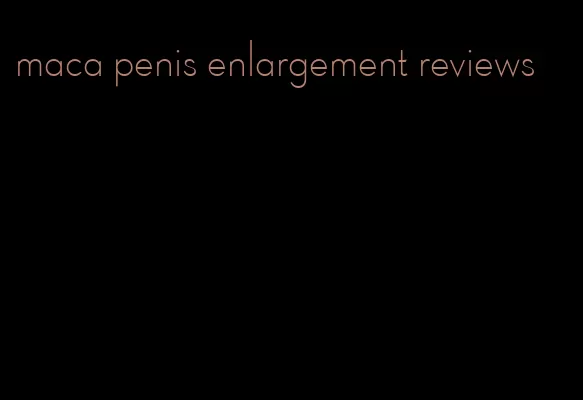 maca penis enlargement reviews