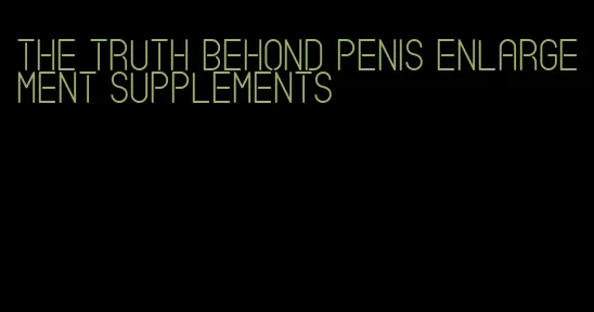 the truth behond penis enlargement supplements