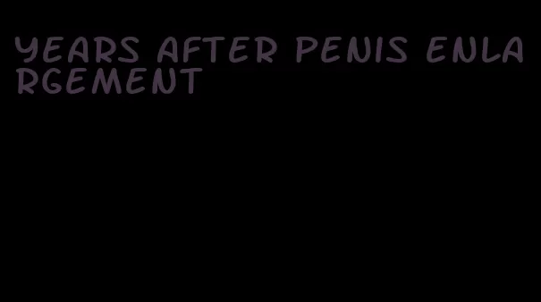 years after penis enlargement