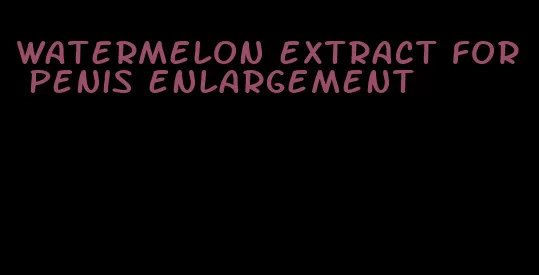 watermelon extract for penis enlargement