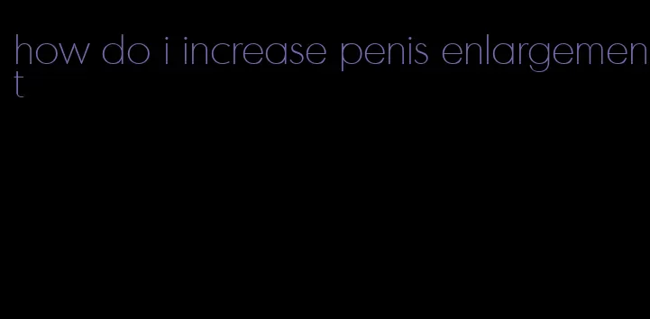 how do i increase penis enlargement