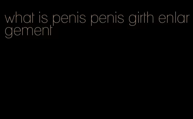 what is penis penis girth enlargement