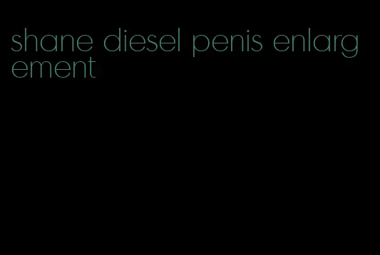 shane diesel penis enlargement