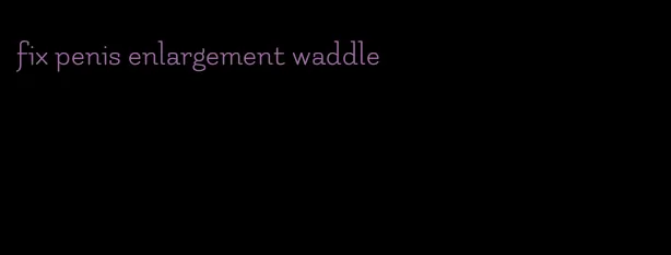 fix penis enlargement waddle