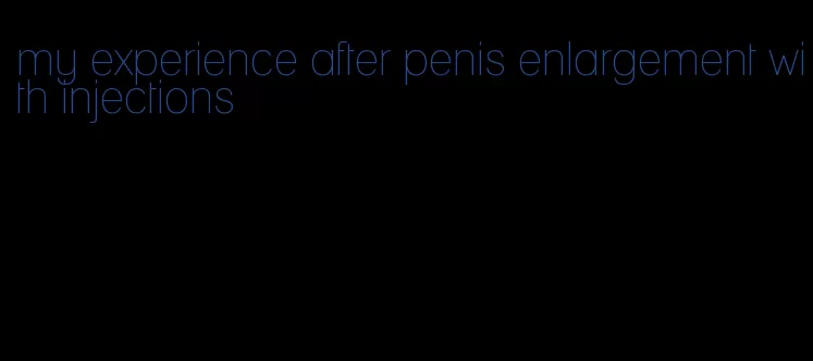 my experience after penis enlargement with injections