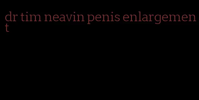 dr tim neavin penis enlargement