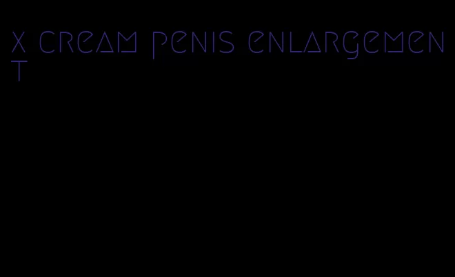 x cream penis enlargement