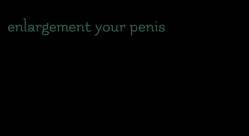 enlargement your penis