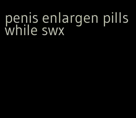 penis enlargen pills while swx