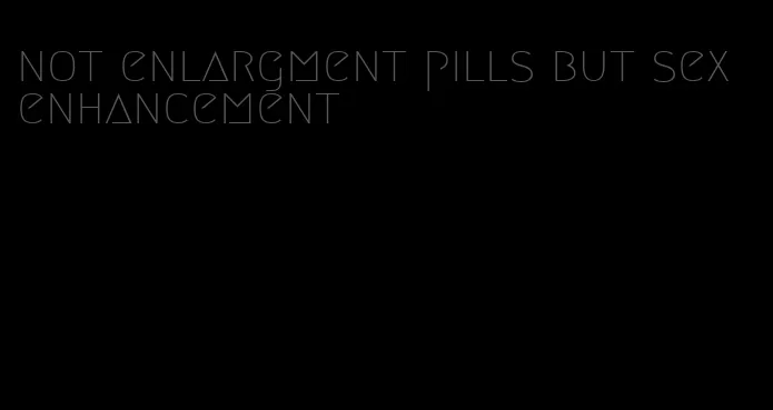 not enlargment pills but sex enhancement