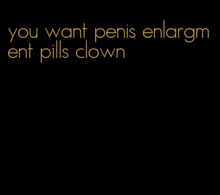 you want penis enlargment pills clown