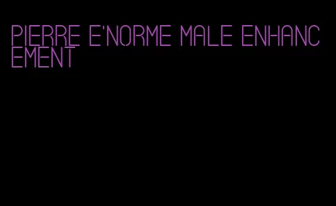 pierre e'norme male enhancement