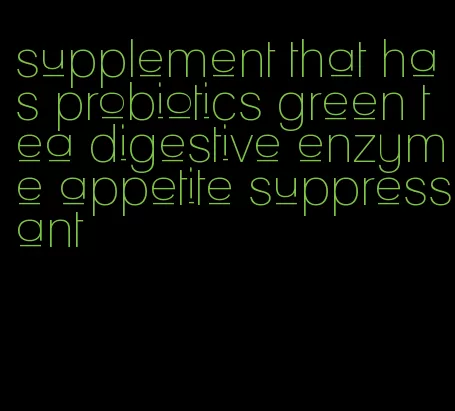 supplement that has probiotics green tea digestive enzyme appetite suppressant