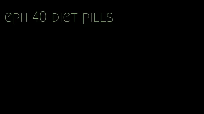 eph 40 diet pills