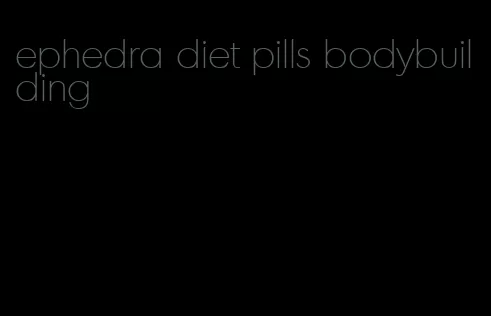 ephedra diet pills bodybuilding