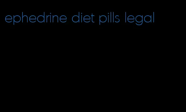 ephedrine diet pills legal