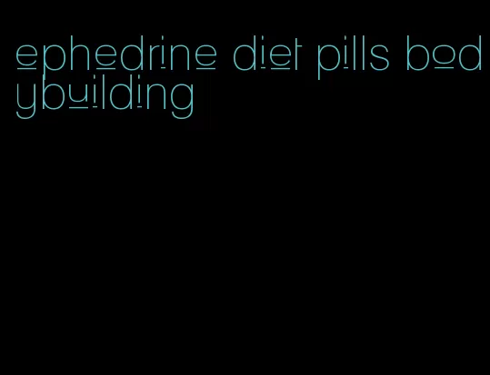 ephedrine diet pills bodybuilding