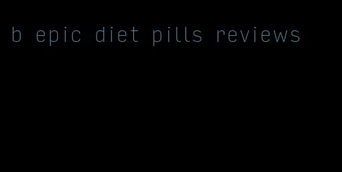 b epic diet pills reviews