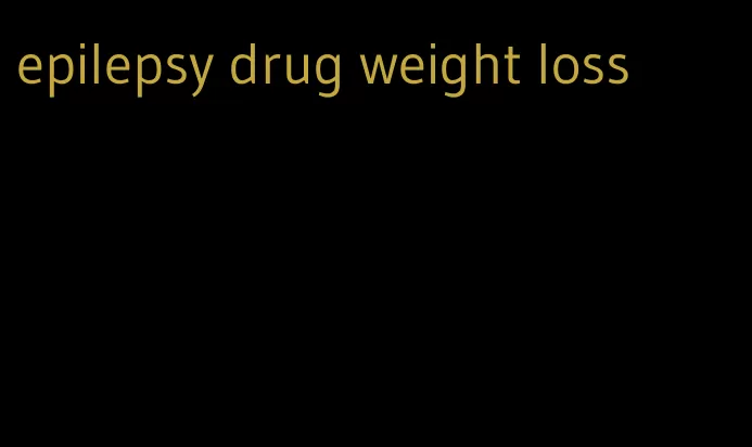 epilepsy drug weight loss