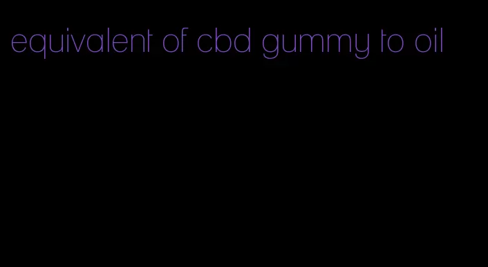 equivalent of cbd gummy to oil