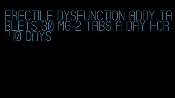 erectile dysfunction addy tablets 30 mg 2 tabs a day for 40 days