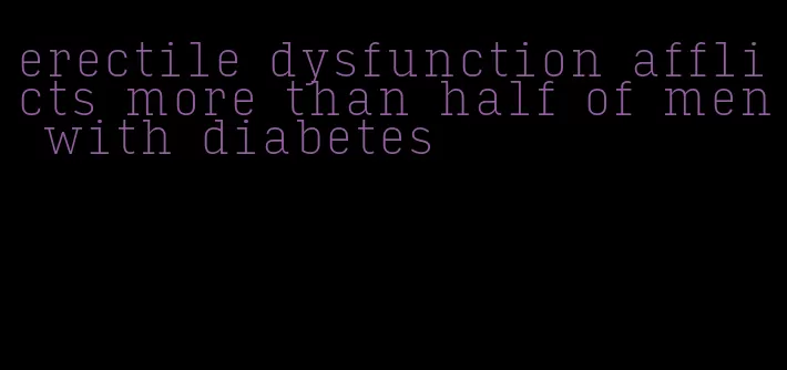 erectile dysfunction afflicts more than half of men with diabetes