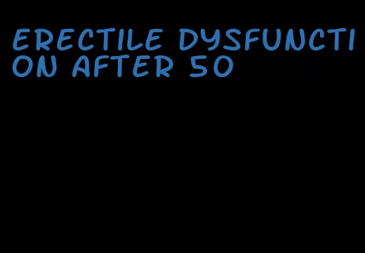 erectile dysfunction after 50