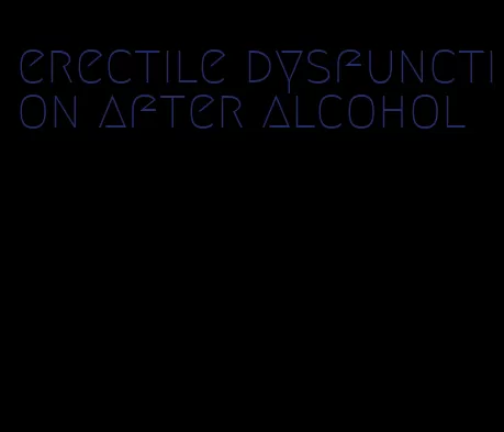 erectile dysfunction after alcohol