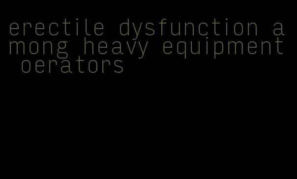 erectile dysfunction among heavy equipment oerators