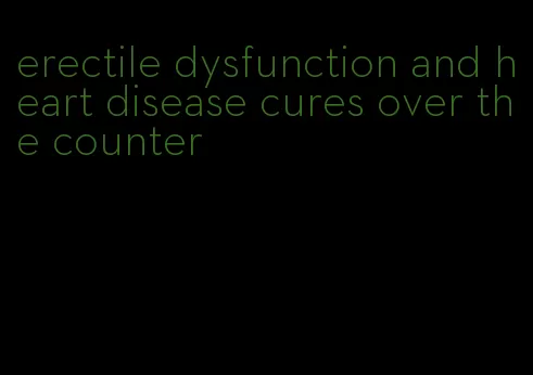 erectile dysfunction and heart disease cures over the counter