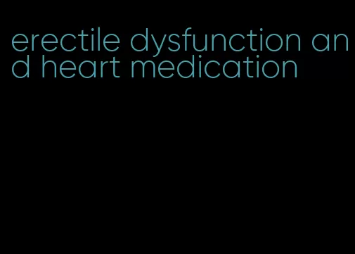 erectile dysfunction and heart medication