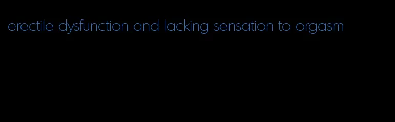 erectile dysfunction and lacking sensation to orgasm