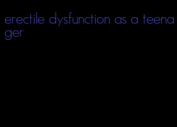 erectile dysfunction as a teenager