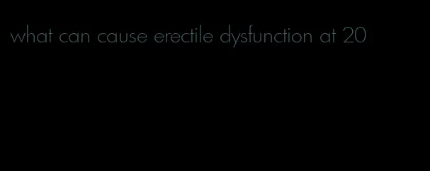 what can cause erectile dysfunction at 20