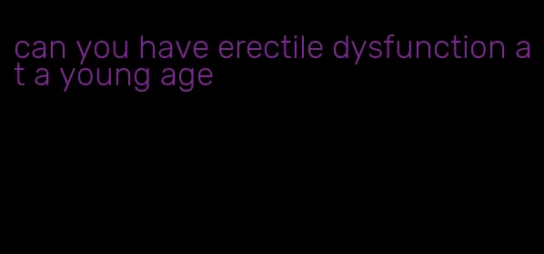 can you have erectile dysfunction at a young age