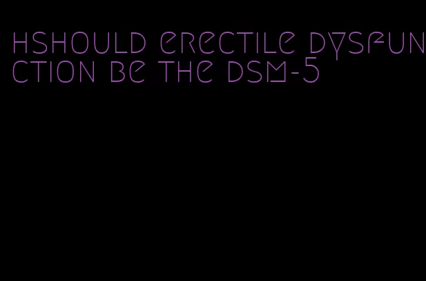 hshould erectile dysfunction be the dsm-5