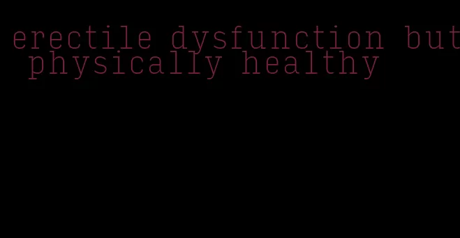 erectile dysfunction but physically healthy